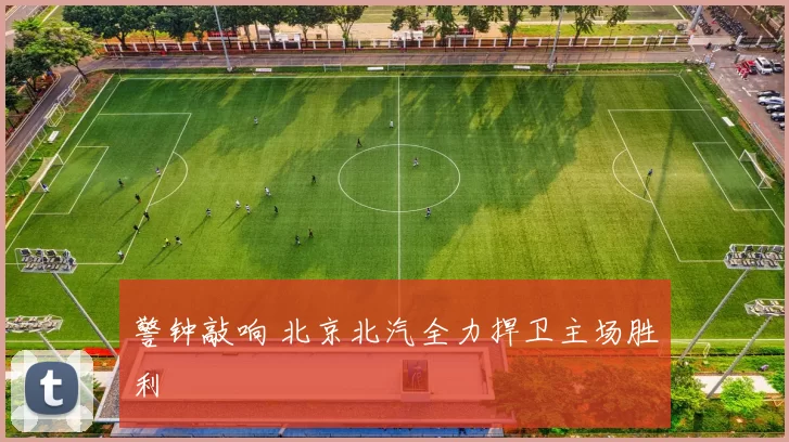警钟敲响 北京北汽全力捍卫主场胜利