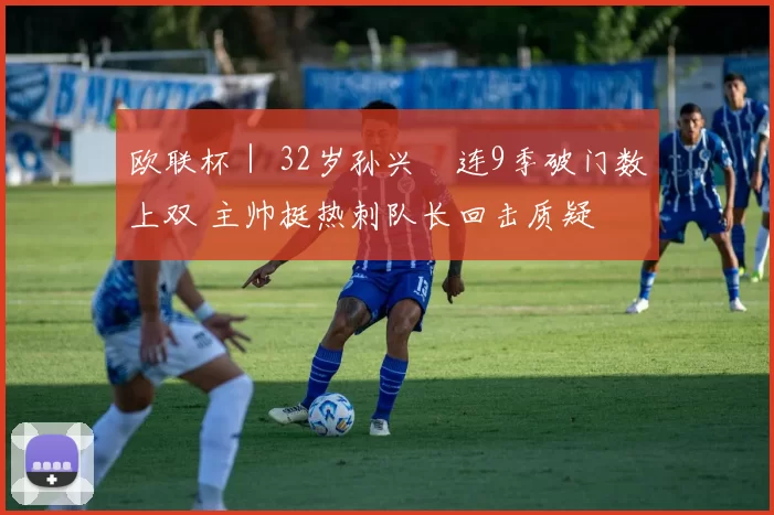 欧联杯｜ 32岁孙兴慜连9季破门数上双 主帅挺热刺队长回击质疑