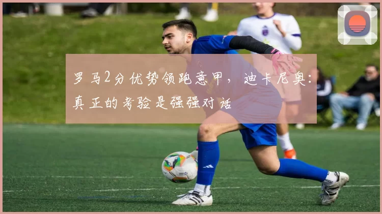 罗马2分优势领跑意甲，迪卡尼奥：真正的考验是强强对话