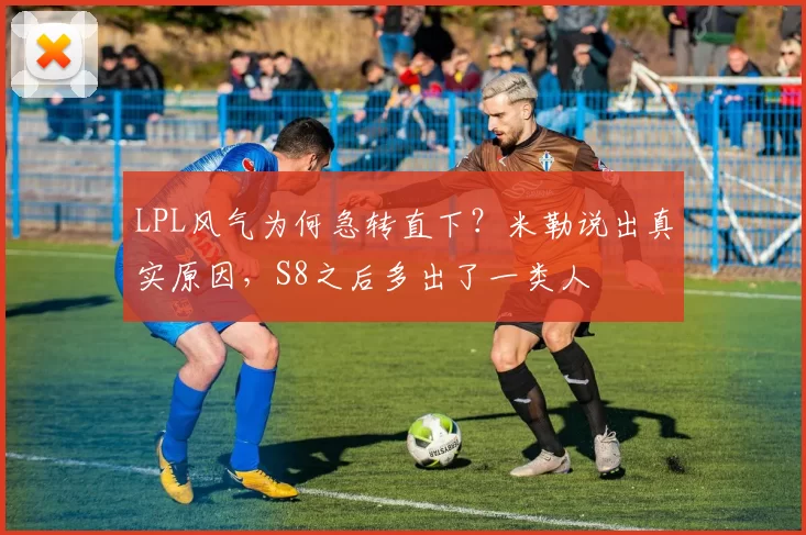 LPL风气为何急转直下？米勒说出真实原因，S8之后多出了一类人