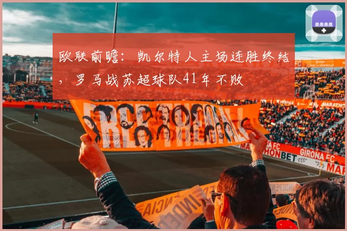 欧联前瞻：凯尔特人主场连胜终结，罗马战苏超球队41年不败
