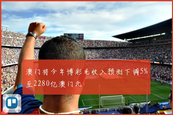 澳门将今年博彩毛收入预测下调5%至2280亿澳门元