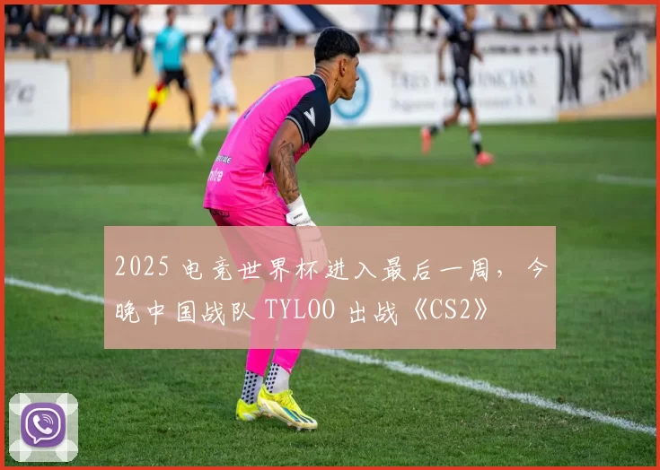 2025 电竞世界杯进入最后一周，今晚中国战队 TYLOO 出战《CS2》