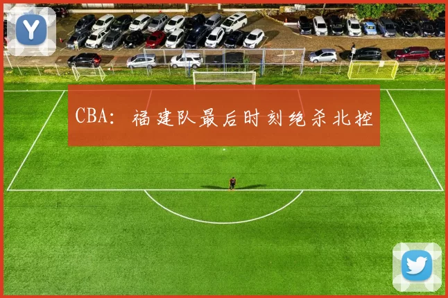 CBA：福建队最后时刻绝杀北控