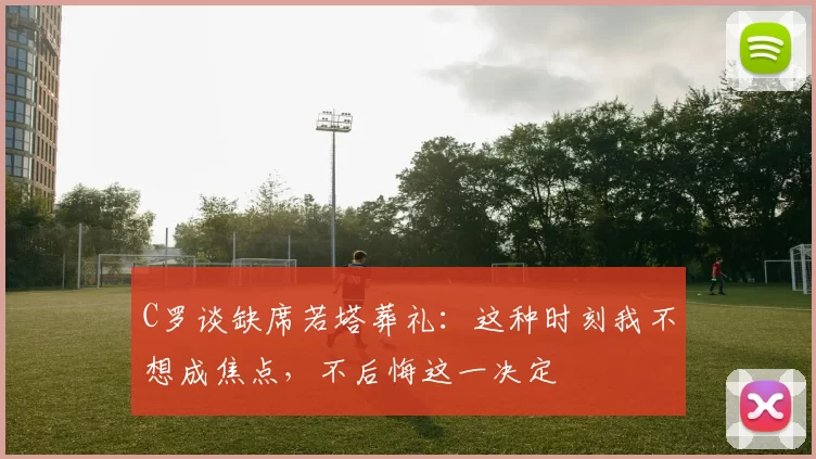 C罗谈缺席若塔葬礼：这种时刻我不想成焦点，不后悔这一决定