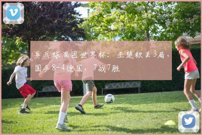 乒乓球混团世界杯：王楚钦丢3局，国乒8-4德国，7战7胜