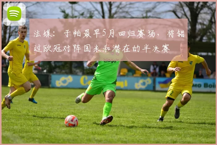 法媒：于帕最早5月回归赛场，将错过欧冠对阵国米和潜在的半决赛