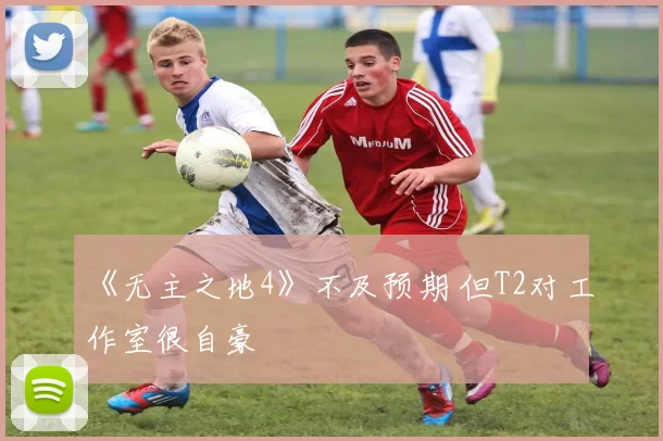 《无主之地4》不及预期 但T2对工作室很自豪