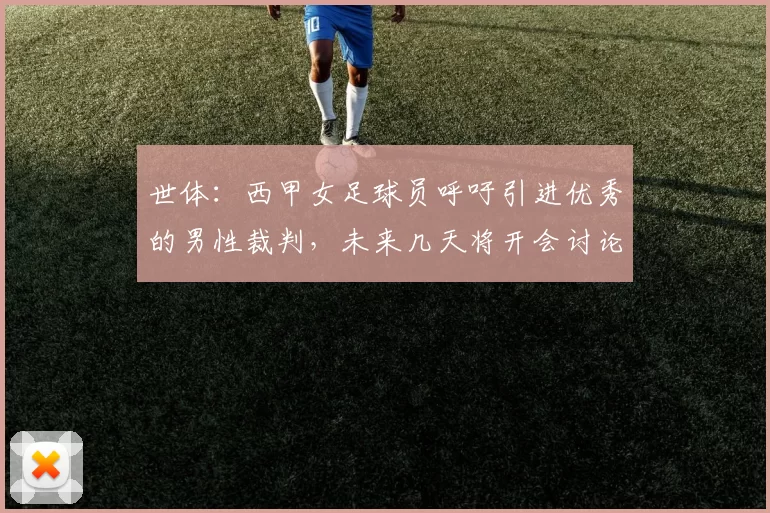 世体：西甲女足球员呼吁引进优秀的男性裁判，未来几天将开会讨论