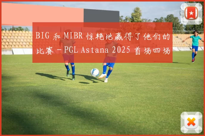 BIG 和 MIBR 惊艳地赢得了他们的比赛 - PGL Astana 2025 首场四场比赛的结果