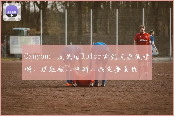 Canyon：没能给Ruler拿到五杀很遗憾，连胜被T1中断，我定要复仇