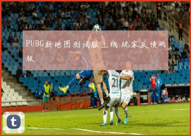 PUBG新地图测试服上线 玩家反馈两极