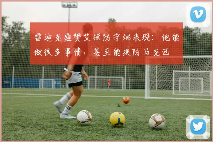 雷迪克盛赞艾顿防守端表现：他能做很多事情，甚至能换防马克西