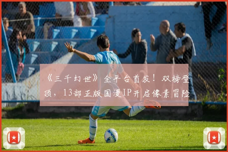 《三千幻世》全平台首发！双榜登顶，13部正版国漫IP开启像素冒险