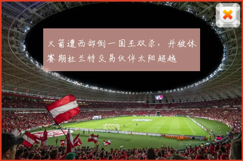 火箭遭西部倒一国王双杀，并被休赛期杜兰特交易伙伴太阳超越