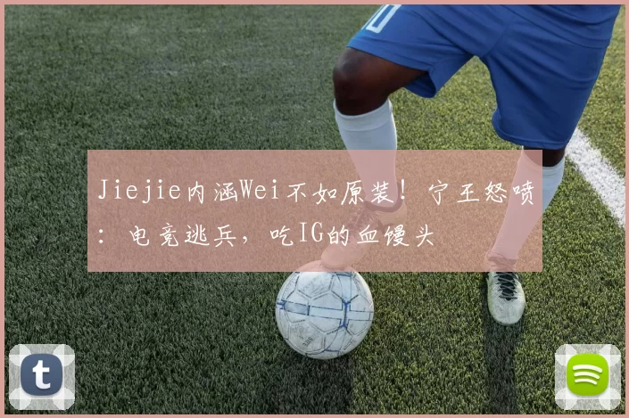 Jiejie内涵Wei不如原装！宁王怒喷：电竞逃兵，吃IG的血馒头
