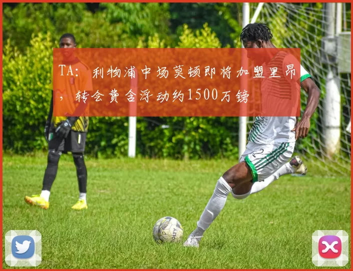 TA：利物浦中场莫顿即将加盟里昂，转会费含浮动约1500万镑