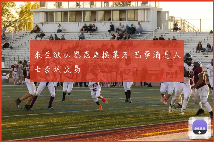 米兰欲以恩昆库换莱万 巴萨消息人士否认交易