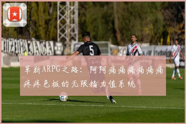 革新ARPG之路：阿阿痛痛痛痛痛痛疼疼色板的无限精力值系统