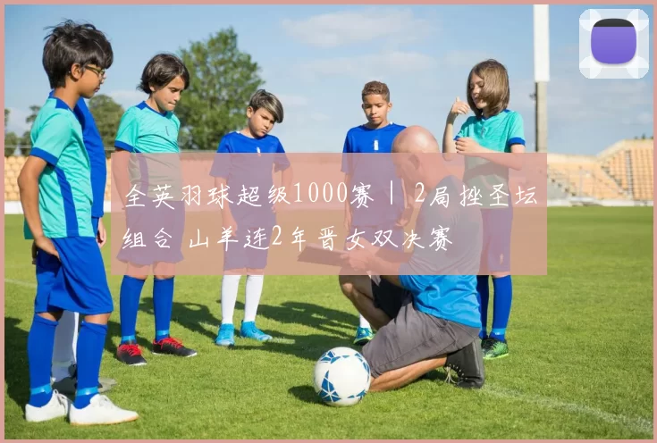 全英羽球超级1000赛｜ 2局挫圣坛组合 山羊连2年晋女双决赛