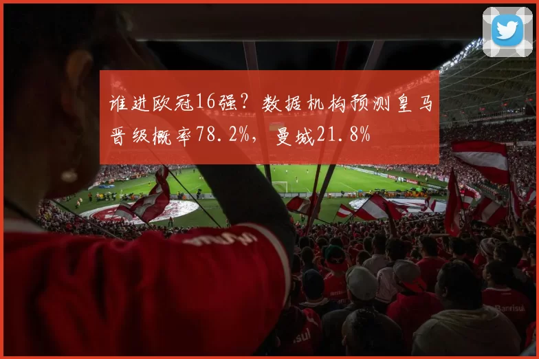 谁进欧冠16强？数据机构预测皇马晋级概率78.2%，曼城21.8%