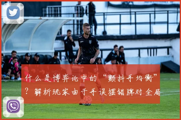 什么是博弈论中的“颤抖手均衡”？解析玩家由于手误摆错牌对全局的影响。（博弈论中的颤抖手均衡：玩家手滑误招如何左右全局？）