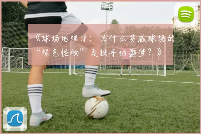 《球场地理学：为什么芬威球场的“绿色怪物”是投手的噩梦？》