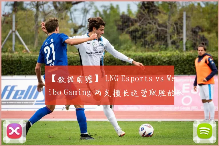 【数据前瞻】 LNG Esports vs Weibo Gaming 两支擅长运营取胜的队伍