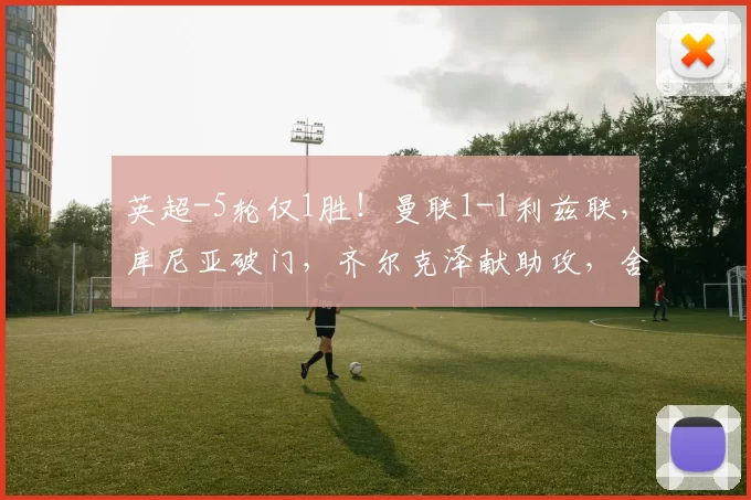 英超-5轮仅1胜！曼联1-1利兹联，库尼亚破门，齐尔克泽献助攻，舍什科失良机