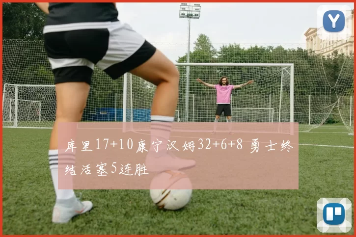 库里17+10康宁汉姆32+6+8 勇士终结活塞5连胜