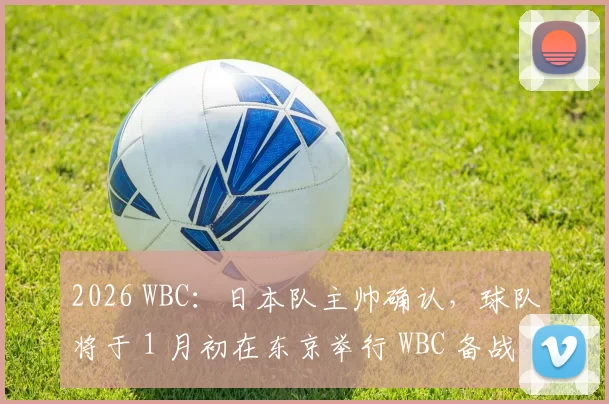 2026 WBC：日本队主帅确认，球队将于 1 月初在东京举行 WBC 备战誓师大会