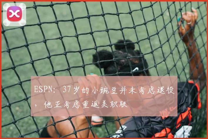 ESPN：37岁的小豌豆并未考虑退役，他正考虑重返美职联