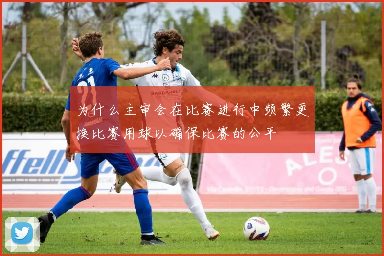 为什么主审会在比赛进行中频繁更换比赛用球以确保比赛的公平