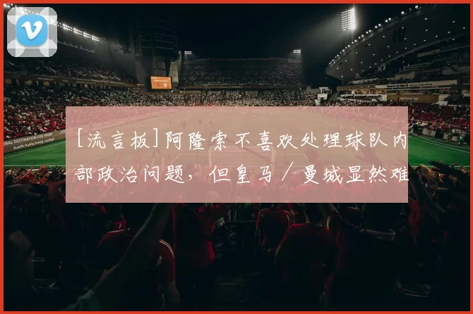 [流言板]阿隆索不喜欢处理球队内部政治问题，但皇马／曼城显然难实现18亮28回复