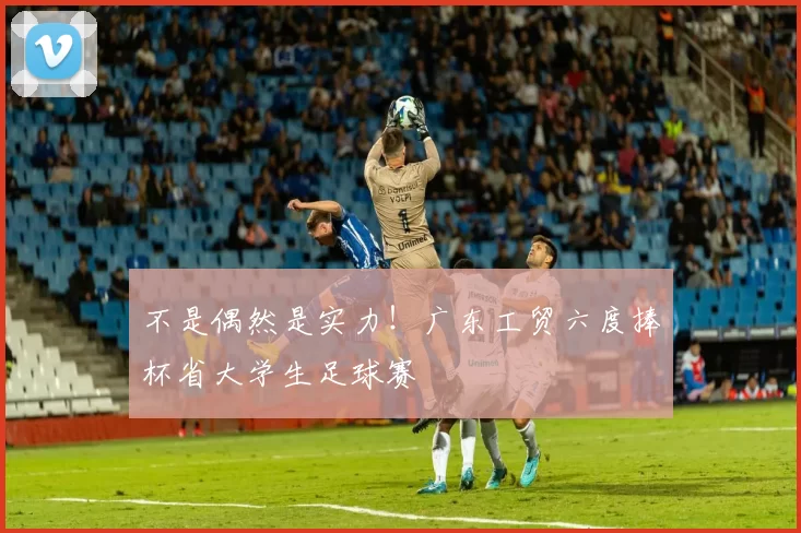 不是偶然是实力！广东工贸六度捧杯省大学生足球赛