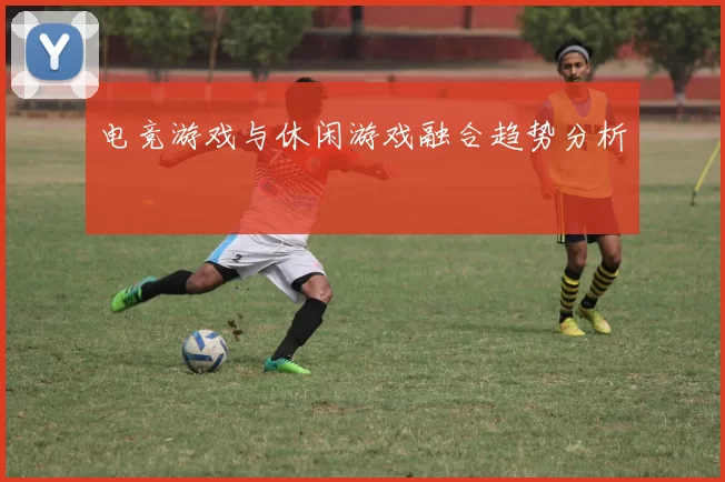 电竞游戏与休闲游戏融合趋势分析