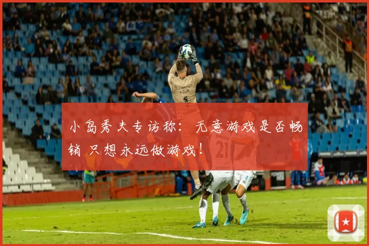 小岛秀夫专访称：无意游戏是否畅销 只想永远做游戏！