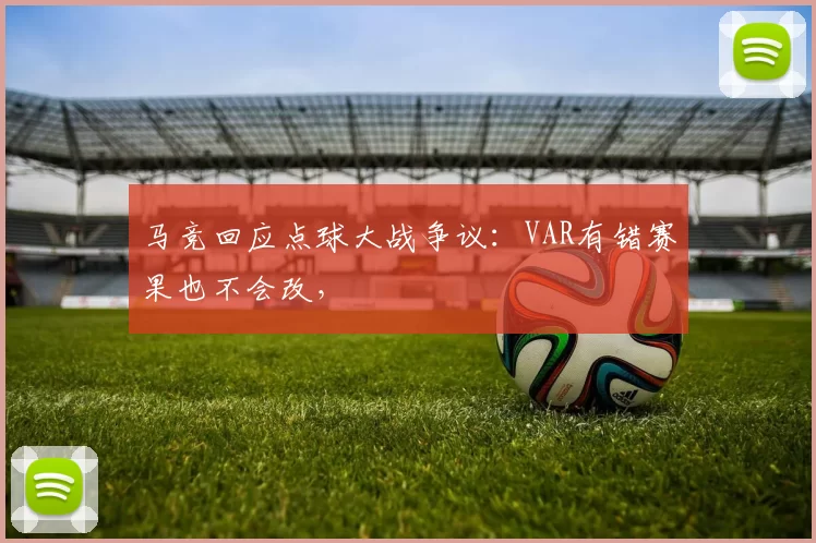 马竞回应点球大战争议：VAR有错赛果也不会改，