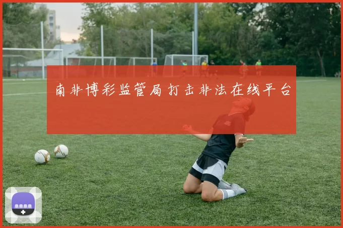 南非博彩监管局打击非法在线平台