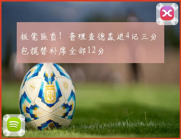 板凳匪首！普理查德轰进4记三分 包揽替补席全部12分