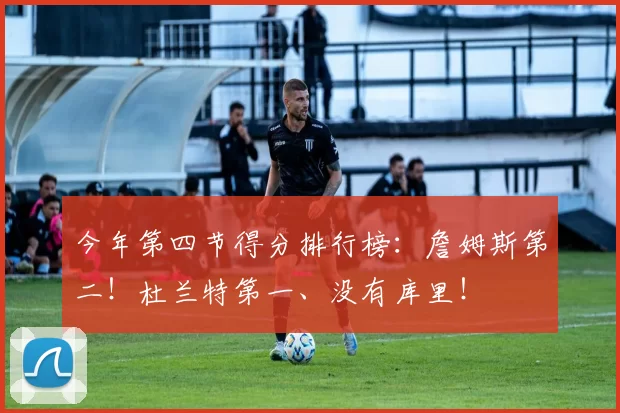 今年第四节得分排行榜：詹姆斯第二！杜兰特第一、没有库里！
