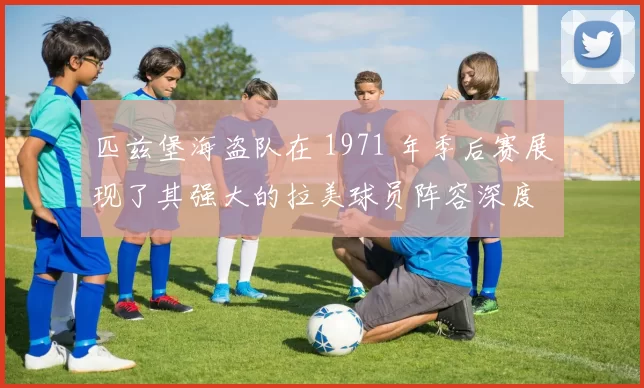 匹兹堡海盗队在 1971 年季后赛展现了其强大的拉美球员阵容深度