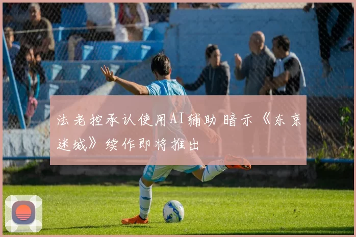 法老控承认使用AI辅助 暗示《东京迷城》续作即将推出