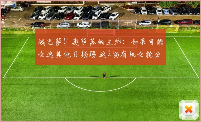 战巴萨！奥萨苏纳主帅：如果可能会选其他日期踢 这2场有机会抢分