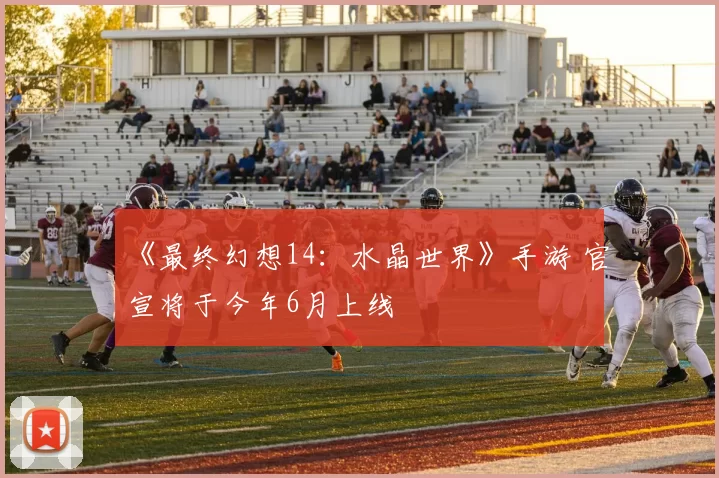 《最终幻想14：水晶世界》手游 官宣将于今年6月上线