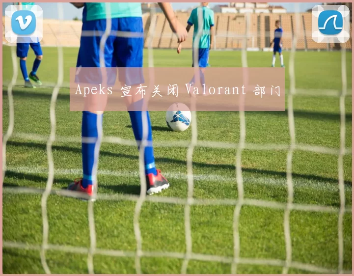 Apeks 宣布关闭 Valorant 部门
