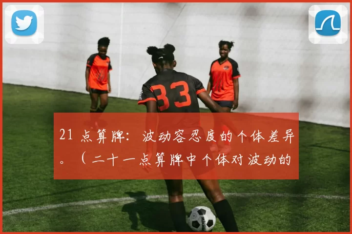 21 点算牌：波动容忍度的个体差异。（二十一点算牌中个体对波动的容忍度差异）