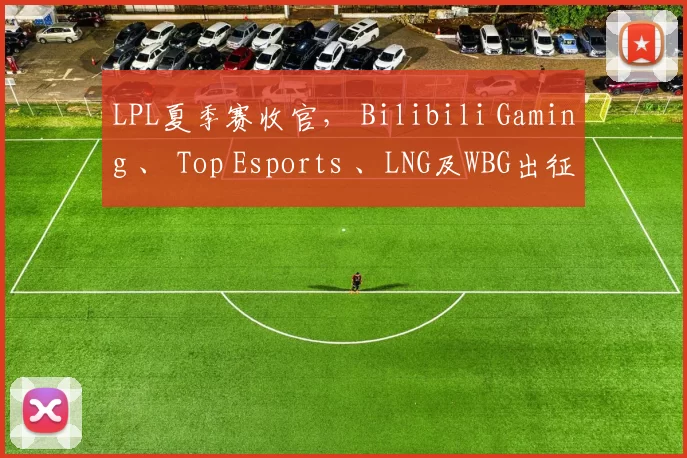 LPL夏季赛收官， Bilibili Gaming 、 Top Esports 、LNG及WBG出征2024全球总决赛！