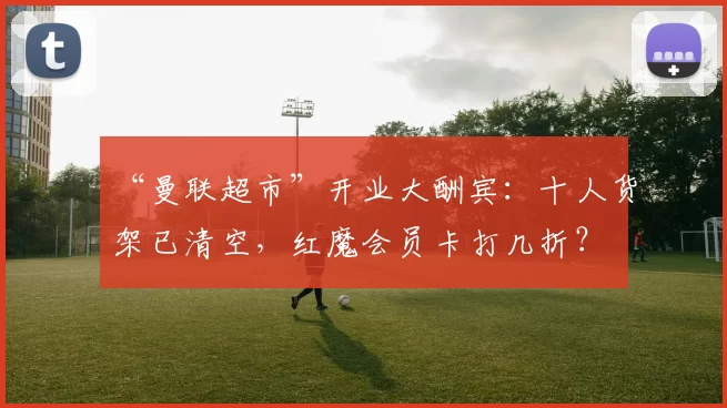 “曼联超市”开业大酬宾：十人货架已清空，红魔会员卡打几折？