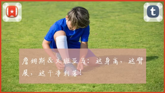 詹姆斯＆文班亚马：这身高，这臂展，这干净利落！